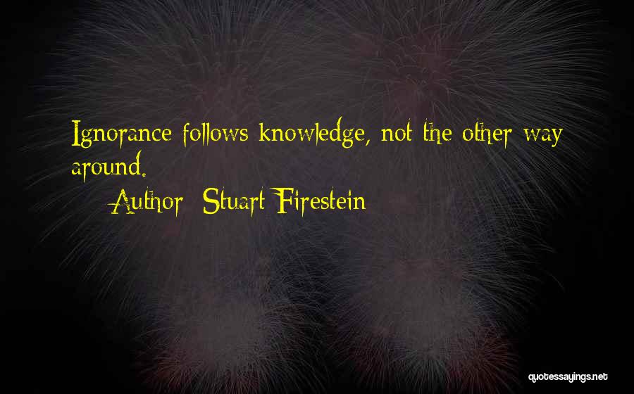 Stuart Firestein Quotes: Ignorance Follows Knowledge, Not The Other Way Around.