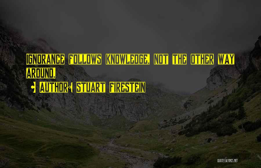 Stuart Firestein Quotes: Ignorance Follows Knowledge, Not The Other Way Around.