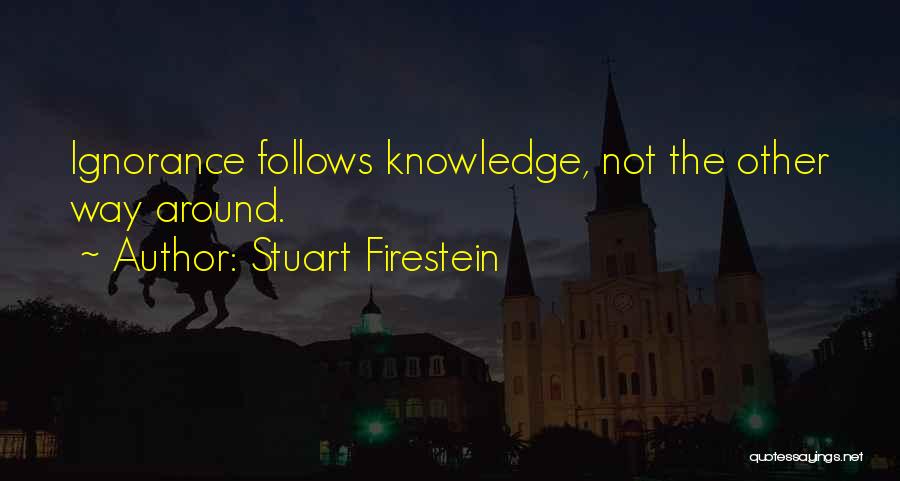 Stuart Firestein Quotes: Ignorance Follows Knowledge, Not The Other Way Around.