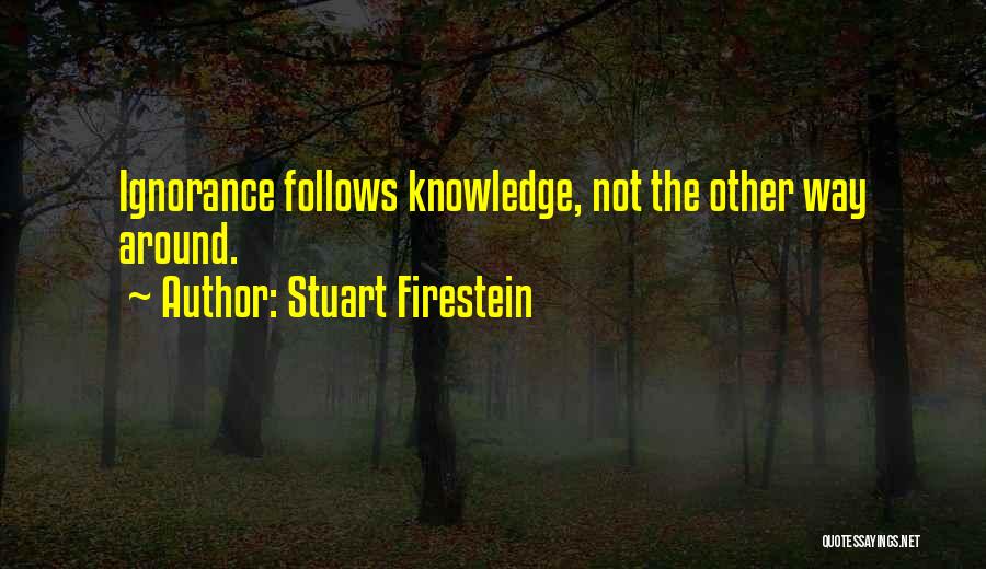 Stuart Firestein Quotes: Ignorance Follows Knowledge, Not The Other Way Around.