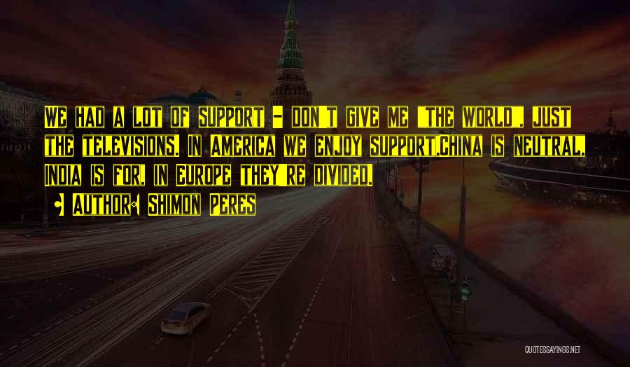 Shimon Peres Quotes: We Had A Lot Of Support - Don't Give Me The World, Just The Televisions. In America We Enjoy Support,china