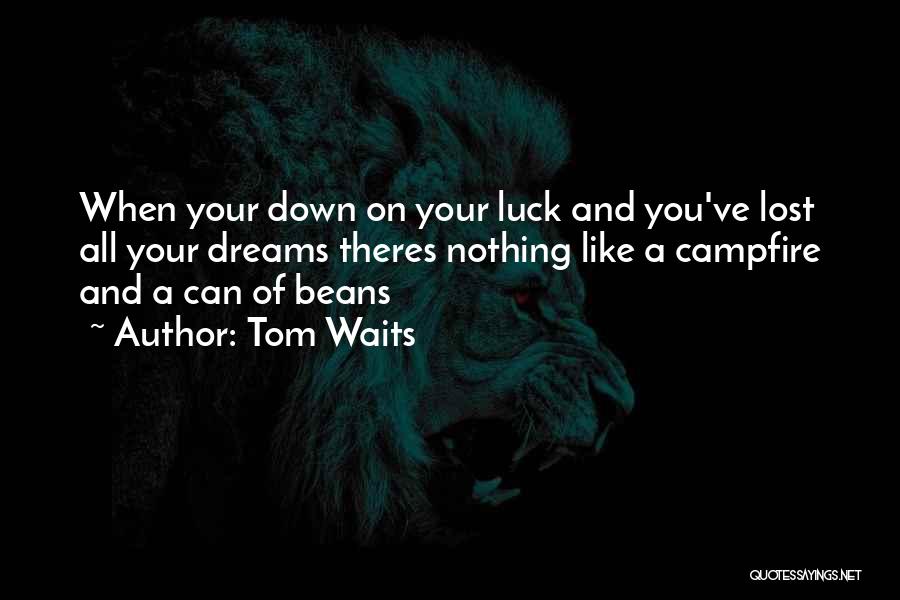 Tom Waits Quotes: When Your Down On Your Luck And You've Lost All Your Dreams Theres Nothing Like A Campfire And A Can