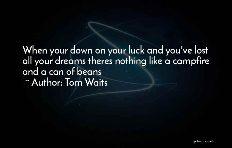 Tom Waits Quotes: When Your Down On Your Luck And You've Lost All Your Dreams Theres Nothing Like A Campfire And A Can