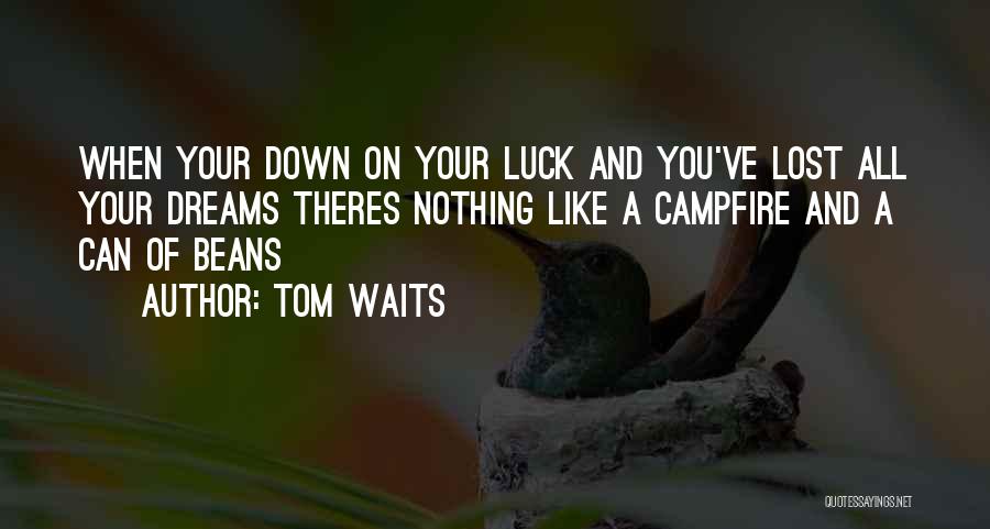 Tom Waits Quotes: When Your Down On Your Luck And You've Lost All Your Dreams Theres Nothing Like A Campfire And A Can