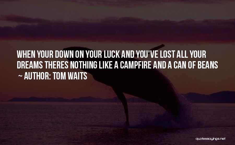 Tom Waits Quotes: When Your Down On Your Luck And You've Lost All Your Dreams Theres Nothing Like A Campfire And A Can