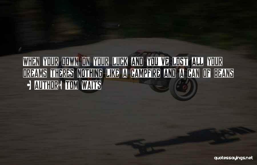 Tom Waits Quotes: When Your Down On Your Luck And You've Lost All Your Dreams Theres Nothing Like A Campfire And A Can