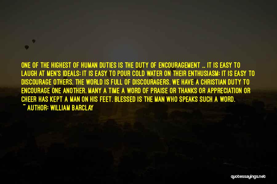 William Barclay Quotes: One Of The Highest Of Human Duties Is The Duty Of Encouragement ... It Is Easy To Laugh At Men's