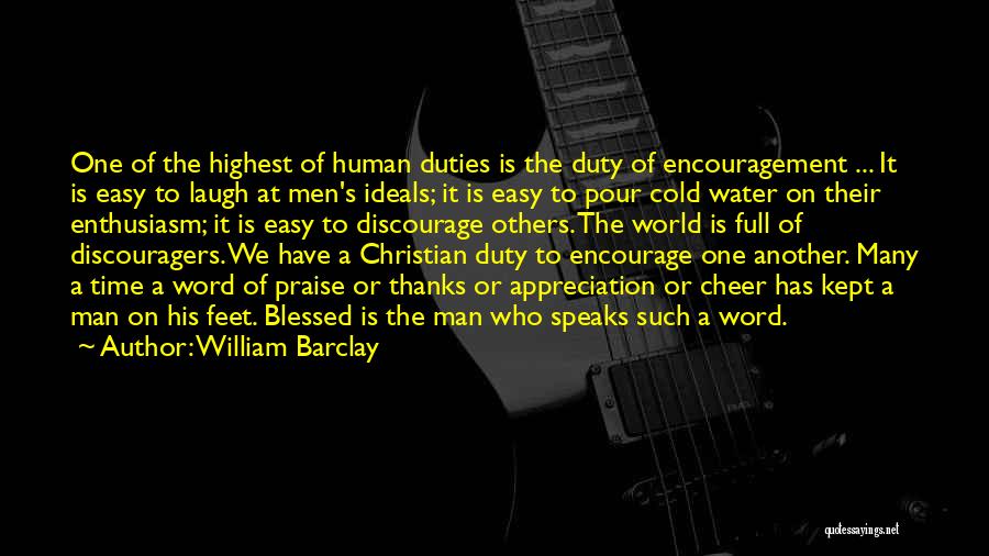 William Barclay Quotes: One Of The Highest Of Human Duties Is The Duty Of Encouragement ... It Is Easy To Laugh At Men's