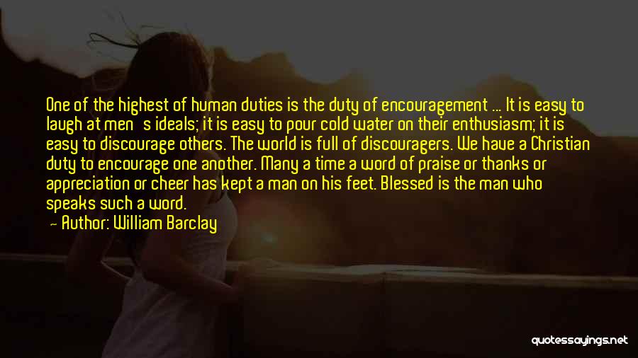 William Barclay Quotes: One Of The Highest Of Human Duties Is The Duty Of Encouragement ... It Is Easy To Laugh At Men's