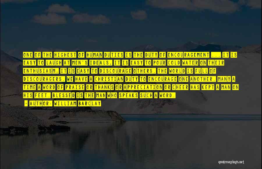 William Barclay Quotes: One Of The Highest Of Human Duties Is The Duty Of Encouragement ... It Is Easy To Laugh At Men's