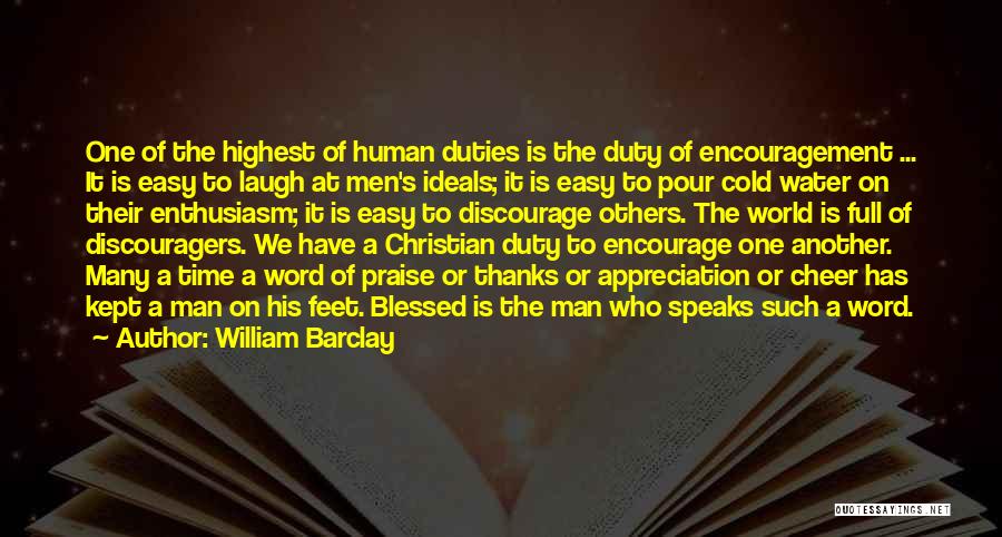 William Barclay Quotes: One Of The Highest Of Human Duties Is The Duty Of Encouragement ... It Is Easy To Laugh At Men's