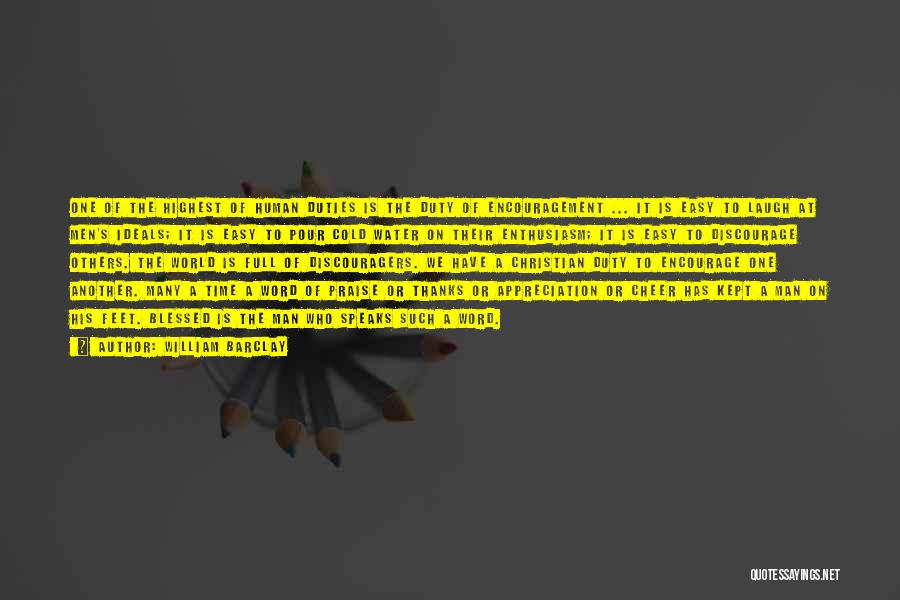 William Barclay Quotes: One Of The Highest Of Human Duties Is The Duty Of Encouragement ... It Is Easy To Laugh At Men's