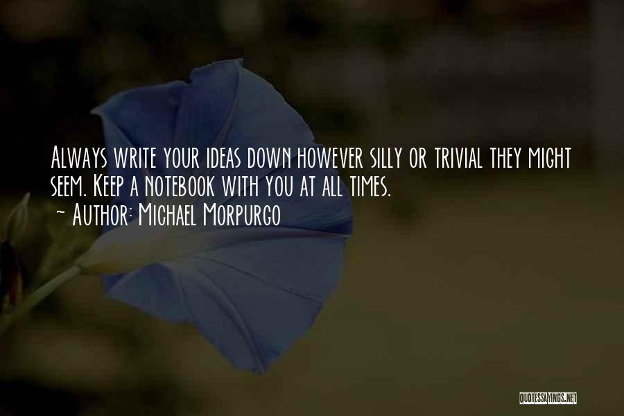 Michael Morpurgo Quotes: Always Write Your Ideas Down However Silly Or Trivial They Might Seem. Keep A Notebook With You At All Times.