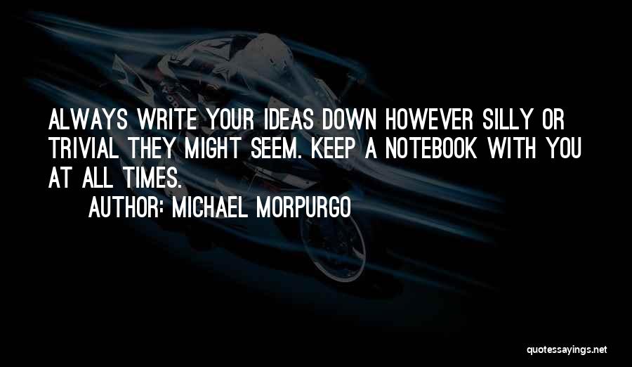 Michael Morpurgo Quotes: Always Write Your Ideas Down However Silly Or Trivial They Might Seem. Keep A Notebook With You At All Times.