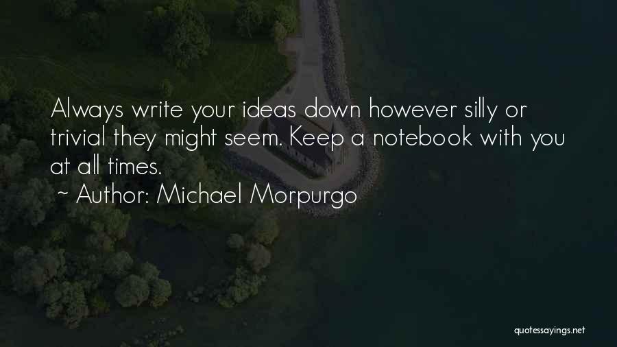 Michael Morpurgo Quotes: Always Write Your Ideas Down However Silly Or Trivial They Might Seem. Keep A Notebook With You At All Times.