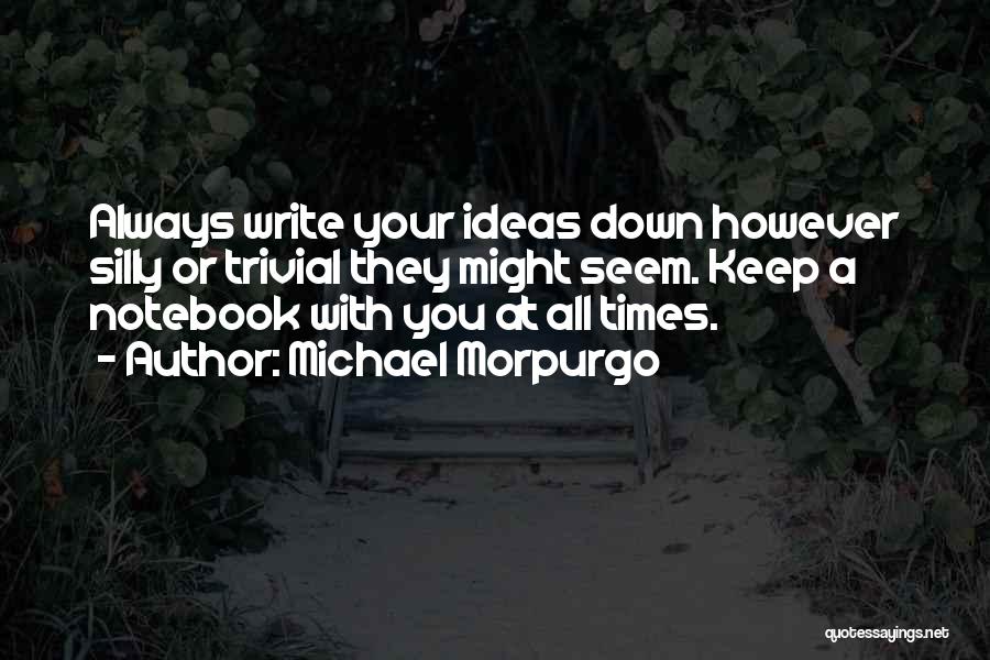 Michael Morpurgo Quotes: Always Write Your Ideas Down However Silly Or Trivial They Might Seem. Keep A Notebook With You At All Times.