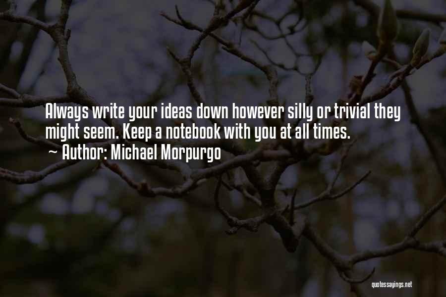 Michael Morpurgo Quotes: Always Write Your Ideas Down However Silly Or Trivial They Might Seem. Keep A Notebook With You At All Times.