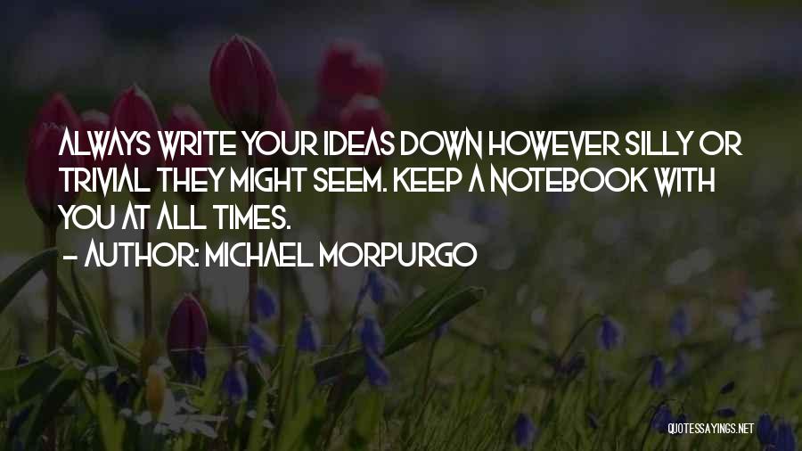 Michael Morpurgo Quotes: Always Write Your Ideas Down However Silly Or Trivial They Might Seem. Keep A Notebook With You At All Times.