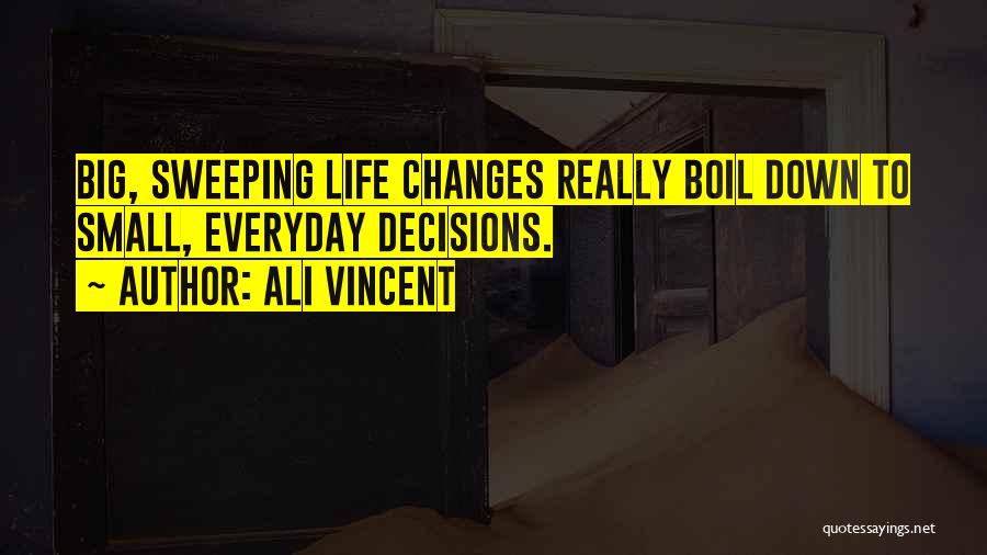 Ali Vincent Quotes: Big, Sweeping Life Changes Really Boil Down To Small, Everyday Decisions.