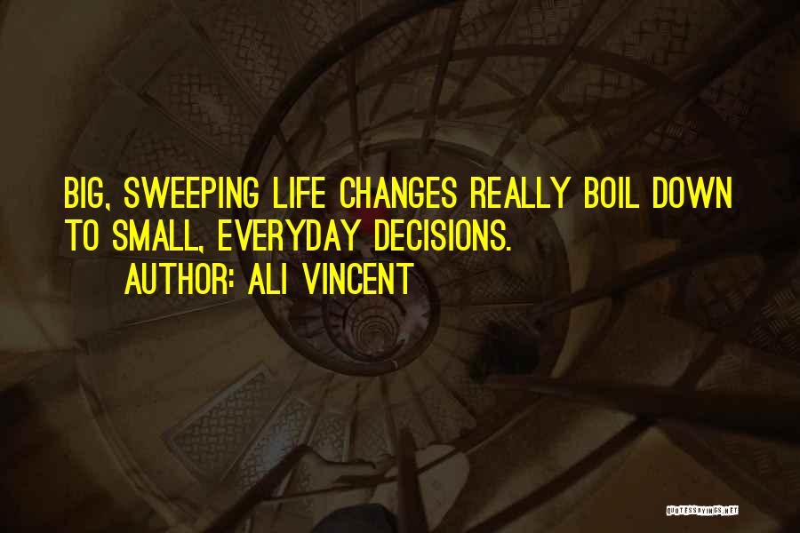 Ali Vincent Quotes: Big, Sweeping Life Changes Really Boil Down To Small, Everyday Decisions.