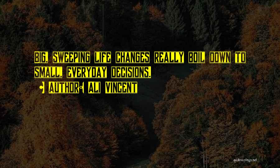 Ali Vincent Quotes: Big, Sweeping Life Changes Really Boil Down To Small, Everyday Decisions.