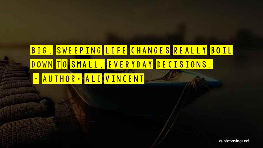 Ali Vincent Quotes: Big, Sweeping Life Changes Really Boil Down To Small, Everyday Decisions.