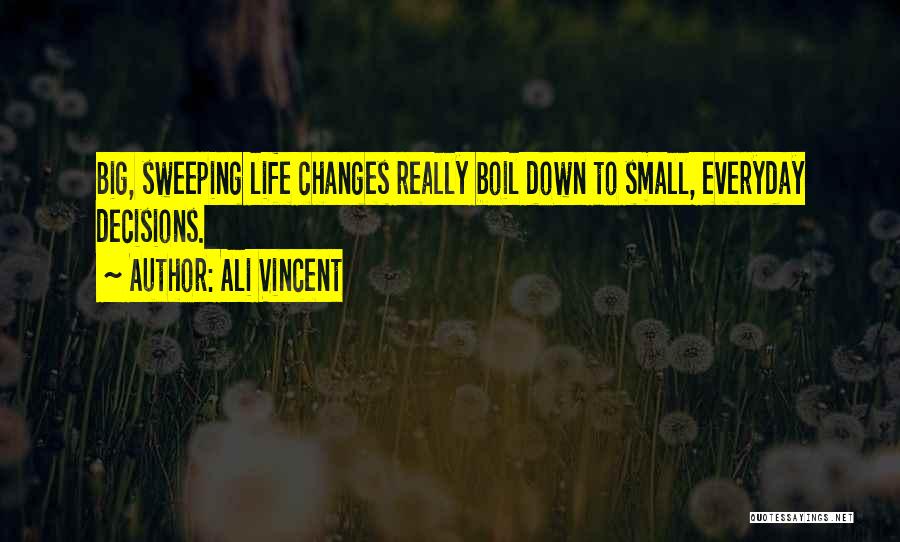 Ali Vincent Quotes: Big, Sweeping Life Changes Really Boil Down To Small, Everyday Decisions.