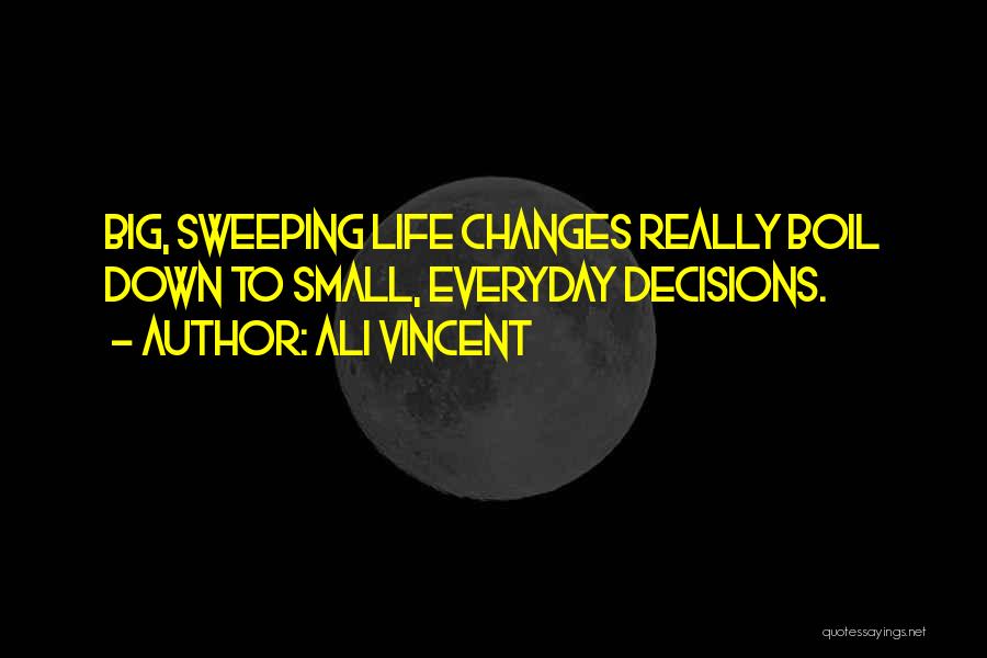 Ali Vincent Quotes: Big, Sweeping Life Changes Really Boil Down To Small, Everyday Decisions.