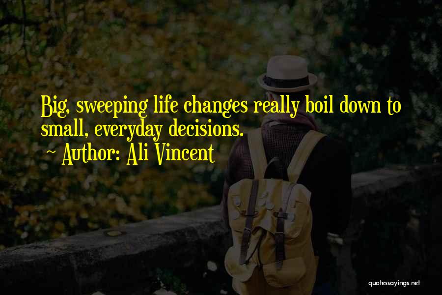 Ali Vincent Quotes: Big, Sweeping Life Changes Really Boil Down To Small, Everyday Decisions.