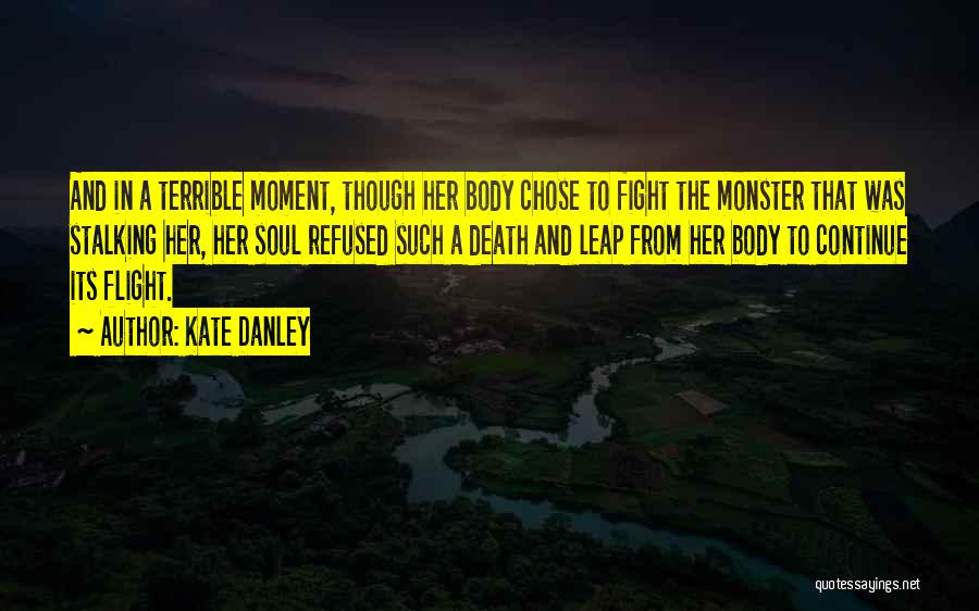 Kate Danley Quotes: And In A Terrible Moment, Though Her Body Chose To Fight The Monster That Was Stalking Her, Her Soul Refused