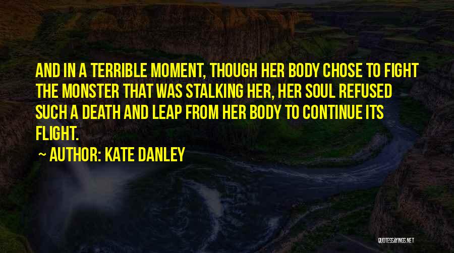 Kate Danley Quotes: And In A Terrible Moment, Though Her Body Chose To Fight The Monster That Was Stalking Her, Her Soul Refused