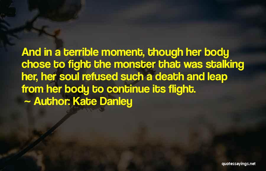 Kate Danley Quotes: And In A Terrible Moment, Though Her Body Chose To Fight The Monster That Was Stalking Her, Her Soul Refused