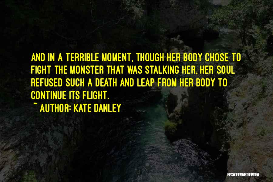 Kate Danley Quotes: And In A Terrible Moment, Though Her Body Chose To Fight The Monster That Was Stalking Her, Her Soul Refused