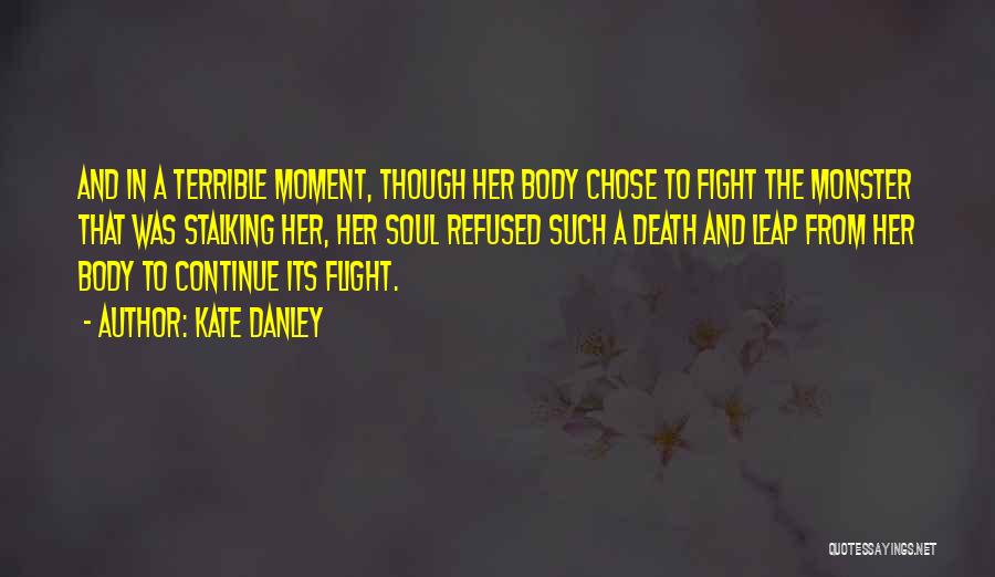 Kate Danley Quotes: And In A Terrible Moment, Though Her Body Chose To Fight The Monster That Was Stalking Her, Her Soul Refused