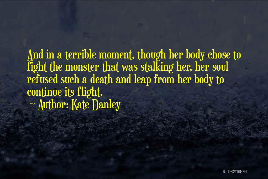 Kate Danley Quotes: And In A Terrible Moment, Though Her Body Chose To Fight The Monster That Was Stalking Her, Her Soul Refused