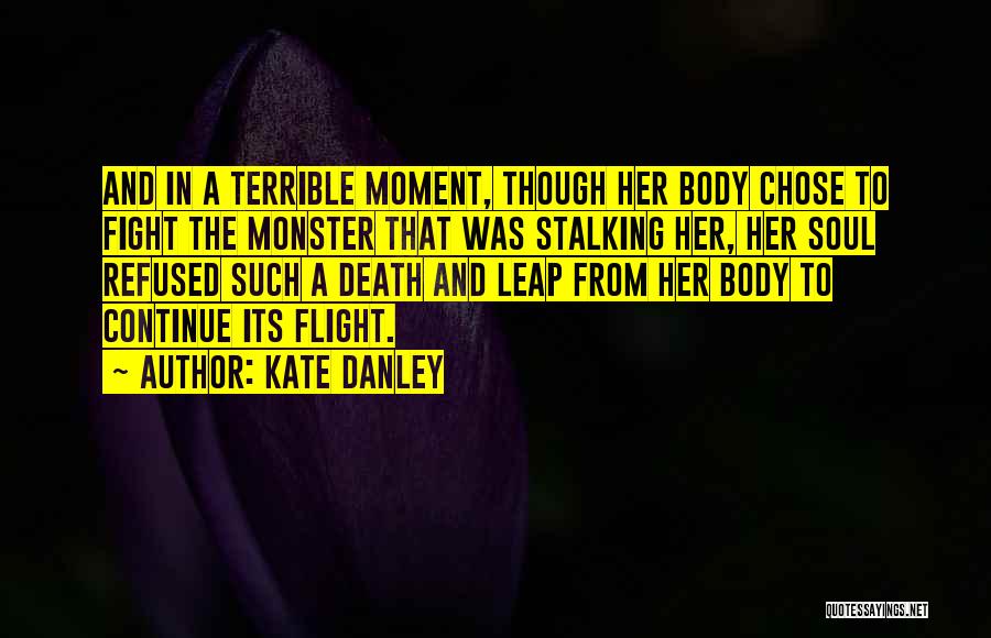 Kate Danley Quotes: And In A Terrible Moment, Though Her Body Chose To Fight The Monster That Was Stalking Her, Her Soul Refused