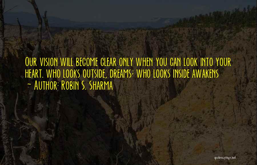Robin S. Sharma Quotes: Our Vision Will Become Clear Only When You Can Look Into Your Heart. Who Looks Outside, Dreams; Who Looks Inside