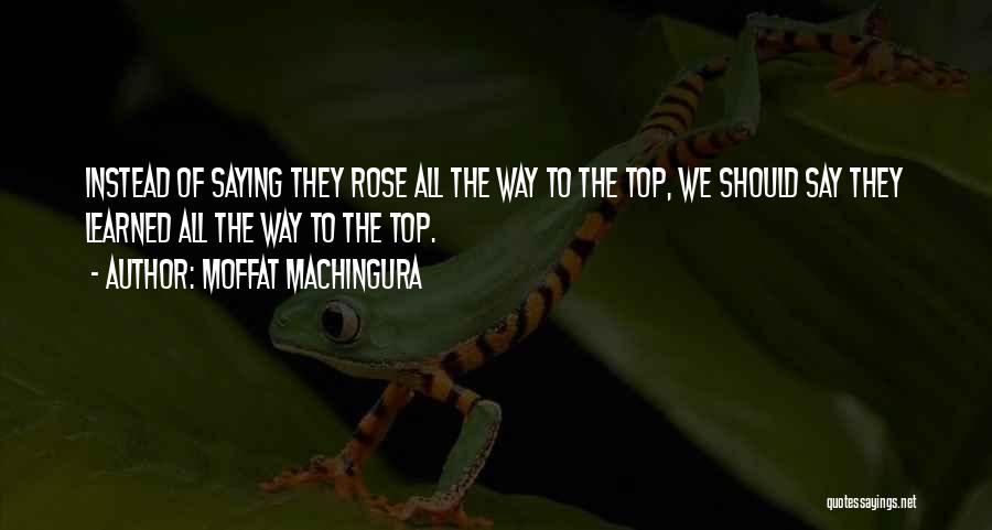 Moffat Machingura Quotes: Instead Of Saying They Rose All The Way To The Top, We Should Say They Learned All The Way To