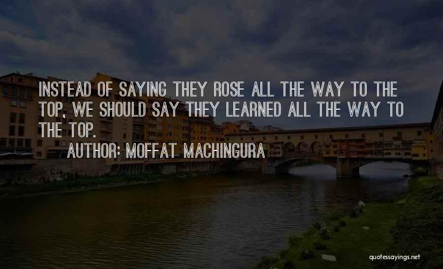 Moffat Machingura Quotes: Instead Of Saying They Rose All The Way To The Top, We Should Say They Learned All The Way To