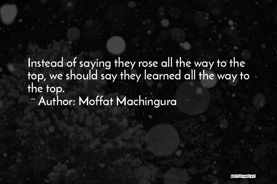 Moffat Machingura Quotes: Instead Of Saying They Rose All The Way To The Top, We Should Say They Learned All The Way To