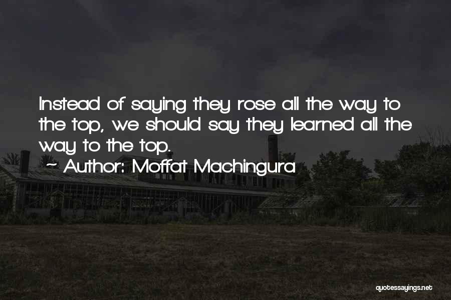 Moffat Machingura Quotes: Instead Of Saying They Rose All The Way To The Top, We Should Say They Learned All The Way To