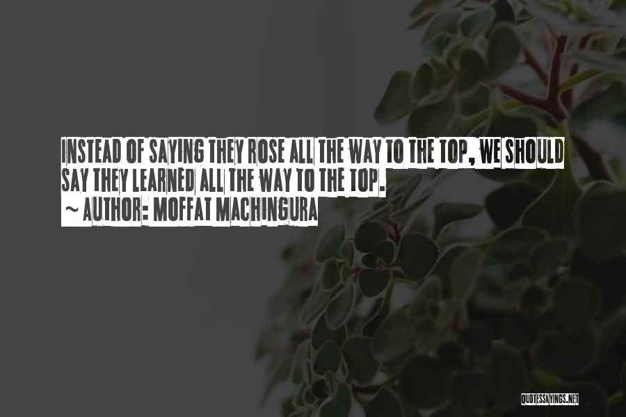 Moffat Machingura Quotes: Instead Of Saying They Rose All The Way To The Top, We Should Say They Learned All The Way To