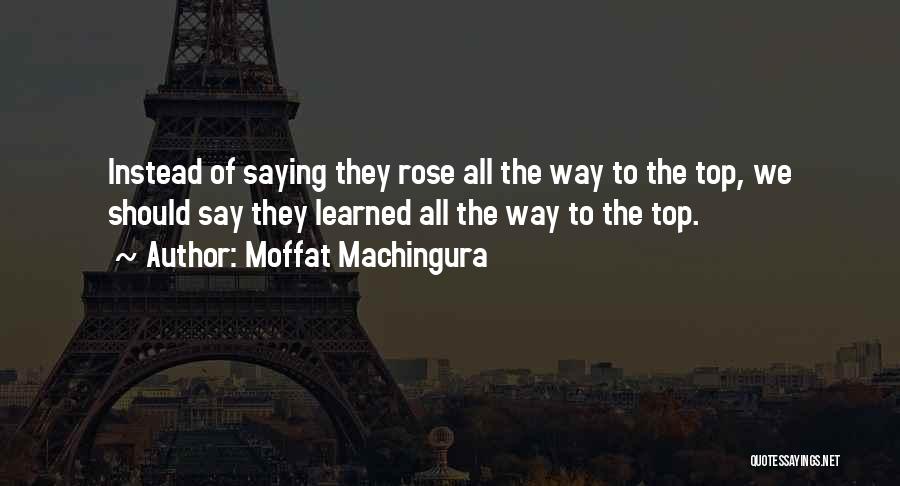 Moffat Machingura Quotes: Instead Of Saying They Rose All The Way To The Top, We Should Say They Learned All The Way To