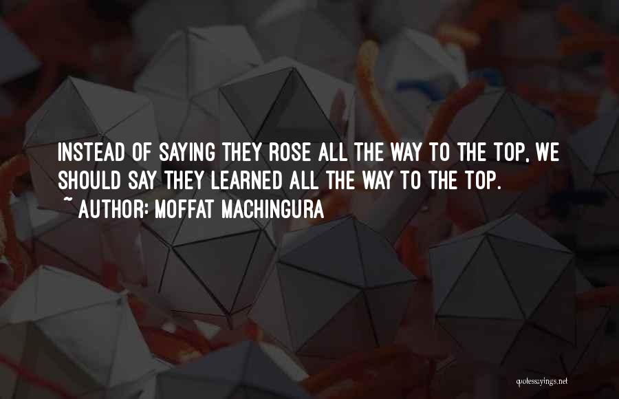 Moffat Machingura Quotes: Instead Of Saying They Rose All The Way To The Top, We Should Say They Learned All The Way To