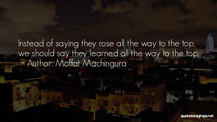 Moffat Machingura Quotes: Instead Of Saying They Rose All The Way To The Top, We Should Say They Learned All The Way To