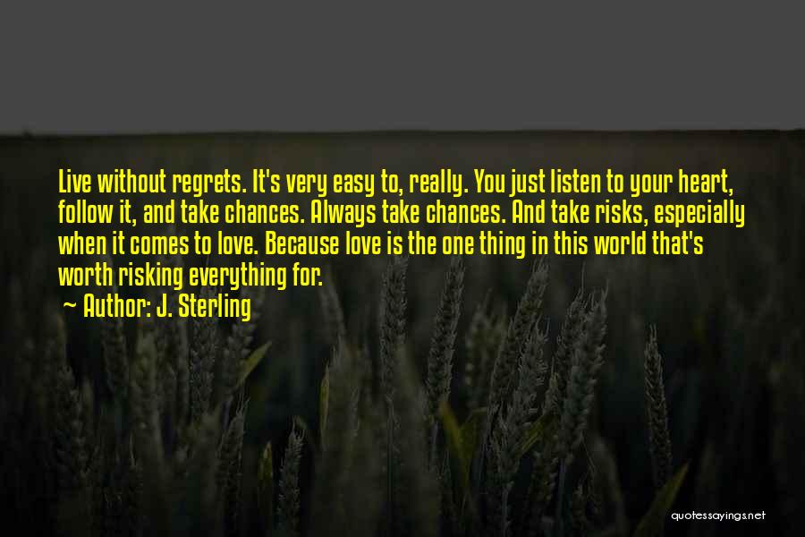 J. Sterling Quotes: Live Without Regrets. It's Very Easy To, Really. You Just Listen To Your Heart, Follow It, And Take Chances. Always