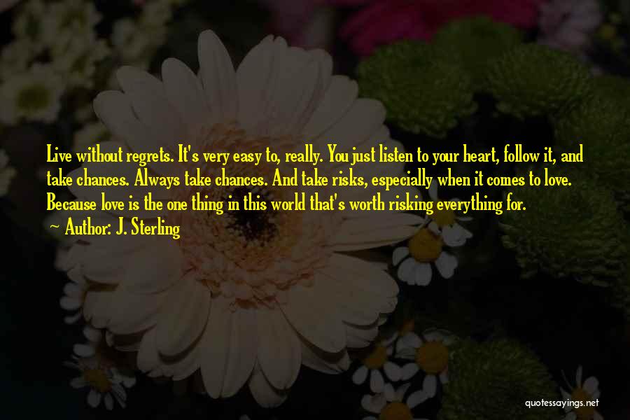 J. Sterling Quotes: Live Without Regrets. It's Very Easy To, Really. You Just Listen To Your Heart, Follow It, And Take Chances. Always