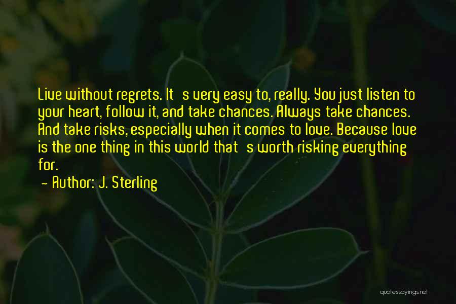 J. Sterling Quotes: Live Without Regrets. It's Very Easy To, Really. You Just Listen To Your Heart, Follow It, And Take Chances. Always