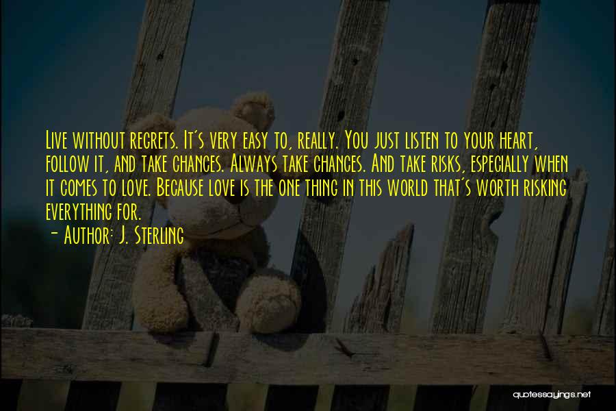 J. Sterling Quotes: Live Without Regrets. It's Very Easy To, Really. You Just Listen To Your Heart, Follow It, And Take Chances. Always