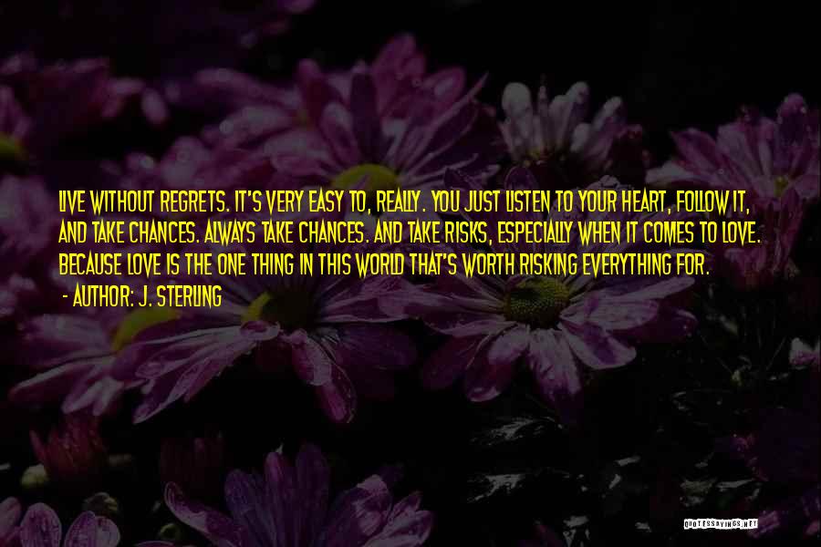 J. Sterling Quotes: Live Without Regrets. It's Very Easy To, Really. You Just Listen To Your Heart, Follow It, And Take Chances. Always